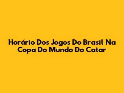 Horário Dos Jogos Do Brasil Na Copa Do Mundo Do Catar
