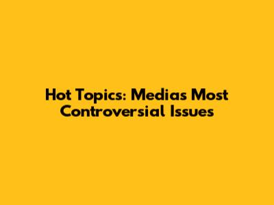 Hot Topics: Media's Most Controversial Issues