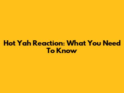 Hot Yah Reaction: What You Need To Know