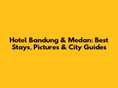 Hotel Bandung & Medan: Best Stays, Pictures & City Guides