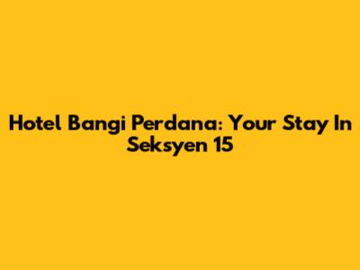 Hotel Bangi Perdana: Your Stay In Seksyen 15