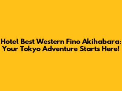 Hotel Best Western Fino Akihabara: Your Tokyo Adventure Starts Here!