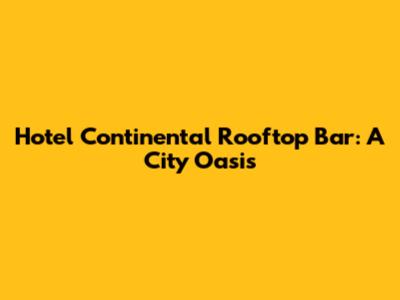 Hotel Continental Rooftop Bar: A City Oasis