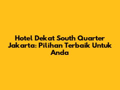 Hotel Dekat South Quarter Jakarta: Pilihan Terbaik Untuk Anda