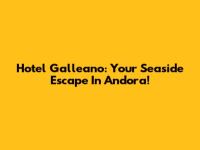 Hotel Galleano: Your Seaside Escape In Andora!