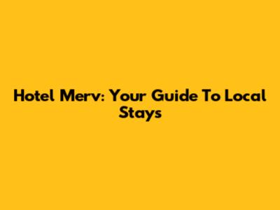 Hotel Merv: Your Guide To Local Stays