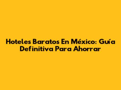 Hoteles Baratos En México: Guía Definitiva Para Ahorrar