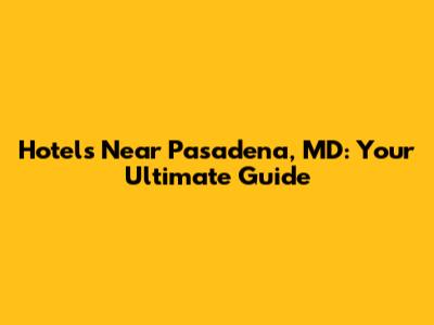 Hotels Near Pasadena, MD: Your Ultimate Guide
