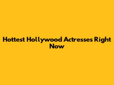 Hottest Hollywood Actresses Right Now