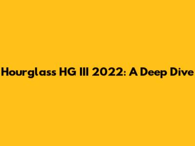 Hourglass HG III 2022: A Deep Dive