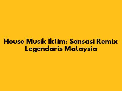 House Musik Iklim: Sensasi Remix Legendaris Malaysia