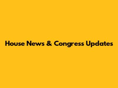 House News & Congress Updates