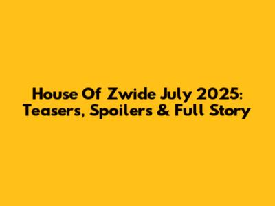 House Of Zwide July 2025: Teasers, Spoilers & Full Story