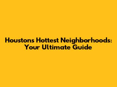 Houston's Hottest Neighborhoods: Your Ultimate Guide