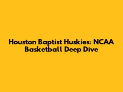 Houston Baptist Huskies: NCAA Basketball Deep Dive