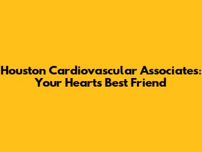 Houston Cardiovascular Associates: Your Heart's Best Friend