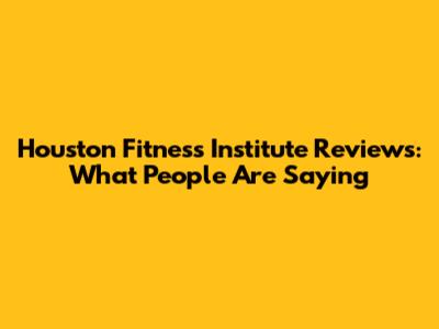 Houston Fitness Institute Reviews: What People Are Saying