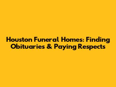 Houston Funeral Homes: Finding Obituaries & Paying Respects