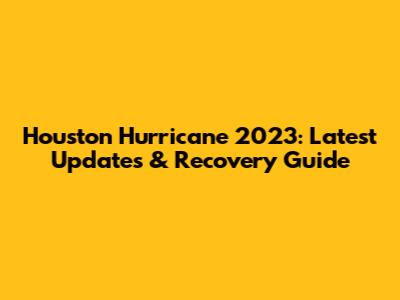 Houston Hurricane 2023: Latest Updates & Recovery Guide