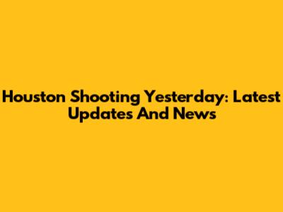 Houston Shooting Yesterday: Latest Updates And News