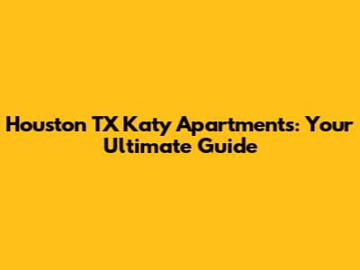Houston TX Katy Apartments: Your Ultimate Guide