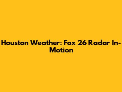 Houston Weather: Fox 26 Radar In-Motion