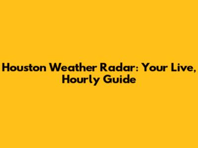 Houston Weather Radar: Your Live, Hourly Guide