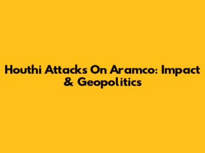 Houthi Attacks On Aramco: Impact & Geopolitics