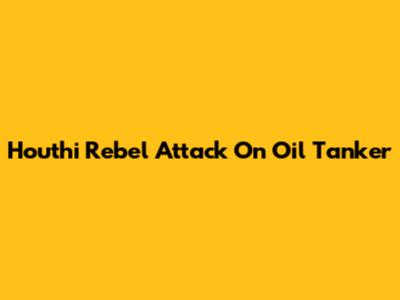 Houthi Rebel Attack On Oil Tanker