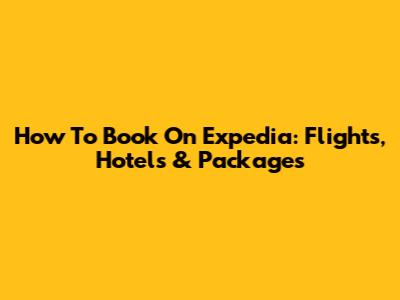 How To Book On Expedia: Flights, Hotels & Packages