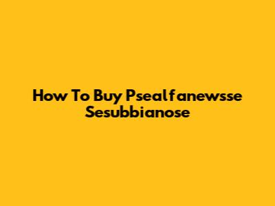 How To Buy Psealfanewsse Sesubbianose