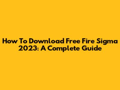 How To Download Free Fire Sigma 2023: A Complete Guide