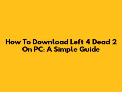 How To Download Left 4 Dead 2 On PC: A Simple Guide