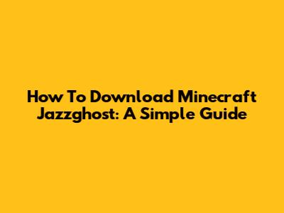 How To Download Minecraft Jazzghost: A Simple Guide