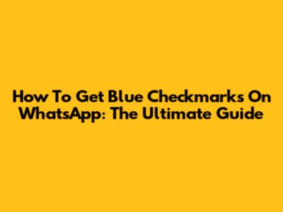 How To Get Blue Checkmarks On WhatsApp: The Ultimate Guide