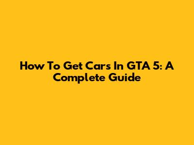 How To Get Cars In GTA 5: A Complete Guide
