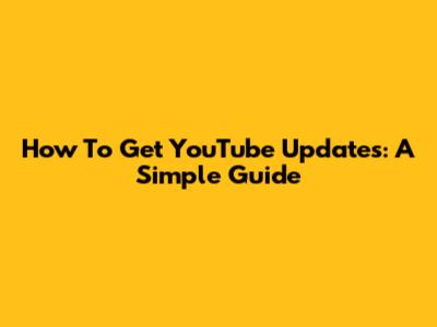 How To Get YouTube Updates: A Simple Guide