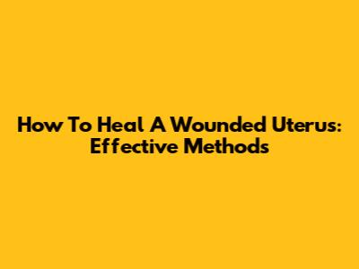 How To Heal A Wounded Uterus: Effective Methods
