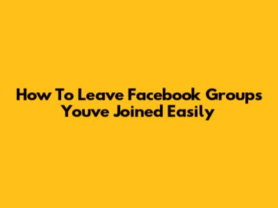 How To Leave Facebook Groups You've Joined Easily