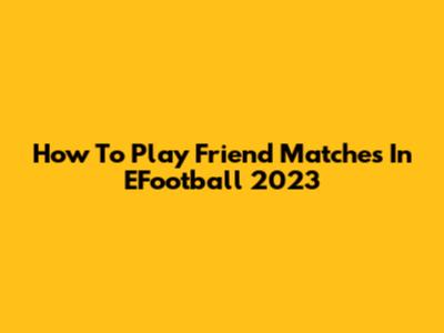 How To Play Friend Matches In EFootball 2023