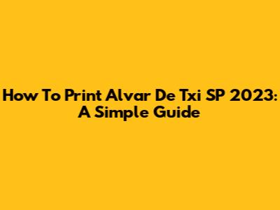 How To Print Alvar De Txi SP 2023: A Simple Guide