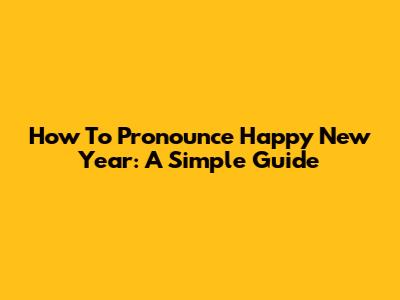 How To Pronounce Happy New Year: A Simple Guide
