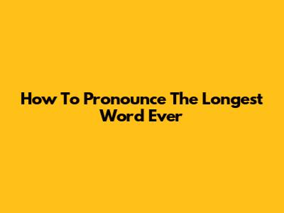 How To Pronounce The Longest Word Ever