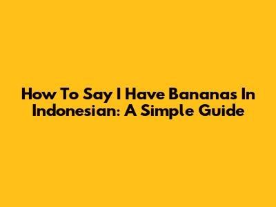 How To Say "I Have Bananas" In Indonesian: A Simple Guide