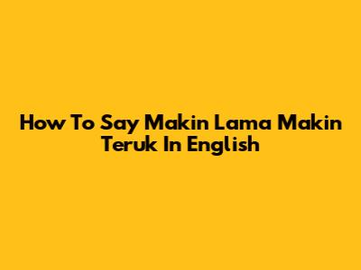 How To Say 'Makin Lama Makin Teruk' In English