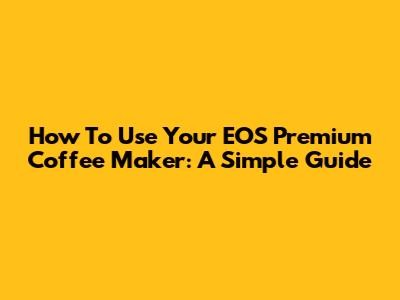 How To Use Your EOS Premium Coffee Maker: A Simple Guide