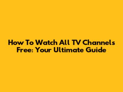 How To Watch All TV Channels Free: Your Ultimate Guide