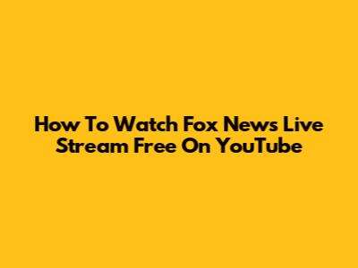 How To Watch Fox News Live Stream Free On YouTube