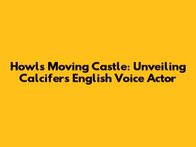 Howl's Moving Castle: Unveiling Calcifer's English Voice Actor