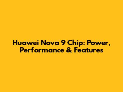 Huawei Nova 9 Chip: Power, Performance & Features